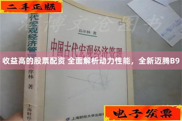 收益高的股票配资 全面解析动力性能，全新迈腾B9