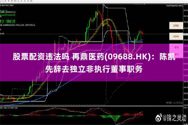 股票配资违法吗 再鼎医药(09688.HK)：陈凯先辞去独立非执行董事职务