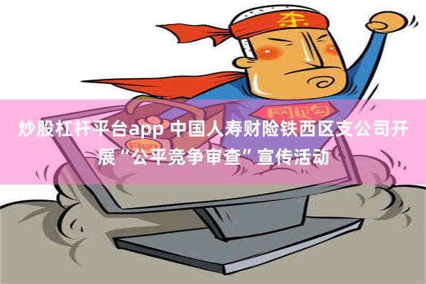 炒股杠杆平台app 中国人寿财险铁西区支公司开展“公平竞争审查”宣传活动