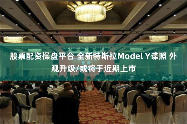 股票配资操盘平台 全新特斯拉Model Y谍照 外观升级/或将于近期上市