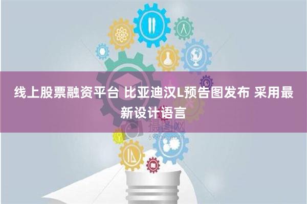 线上股票融资平台 比亚迪汉L预告图发布 采用最新设计语言