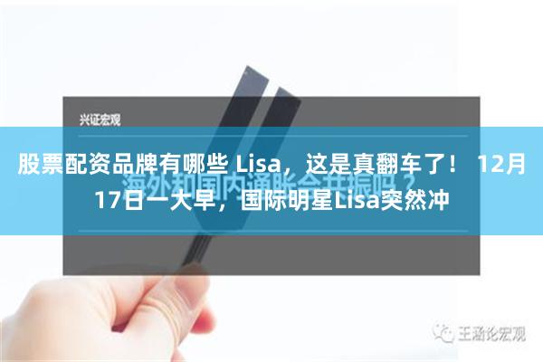 股票配资品牌有哪些 Lisa，这是真翻车了！ 12月17日一大早，国际明星Lisa突然冲