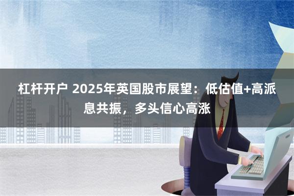 杠杆开户 2025年英国股市展望：低估值+高派息共振，多头信心高涨