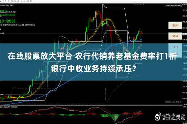 在线股票放大平台 农行代销养老基金费率打1折 银行中收业务持续承压？