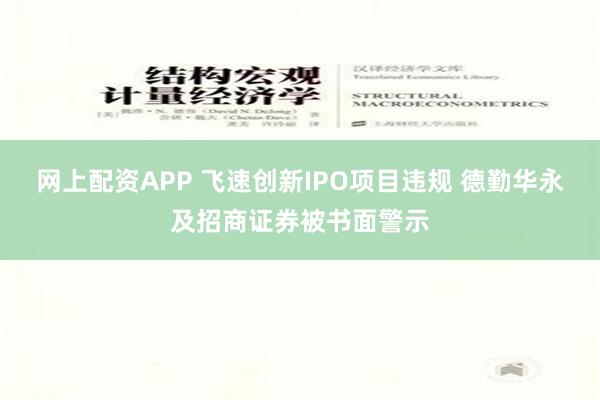 网上配资APP 飞速创新IPO项目违规 德勤华永及招商证券被书面警示