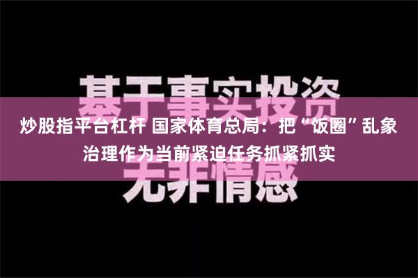 炒股指平台杠杆 国家体育总局：把“饭圈”乱象治理作为当前紧迫任务抓紧抓实