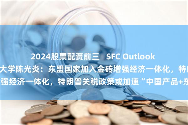 2024股票配资前三   SFC Outlook 2025丨专访新加坡南洋理工大学陈光炎：东盟国家加入金砖增强经济一体化，特朗普关税政策或加速“中国产品+东盟制造”