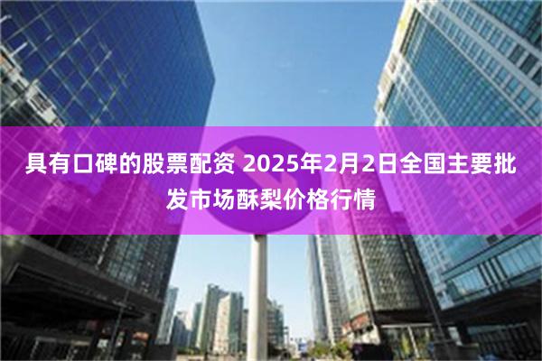 具有口碑的股票配资 2025年2月2日全国主要批发市场酥梨价格行情