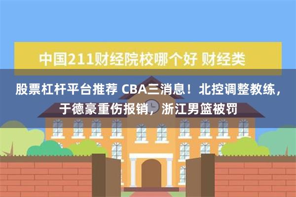 股票杠杆平台推荐 CBA三消息！北控调整教练，于德豪重伤报销，浙江男篮被罚