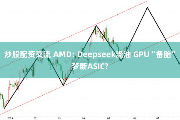 炒股配资交流 AMD: Deepseek浇油 GPU“备胎”梦断ASIC?