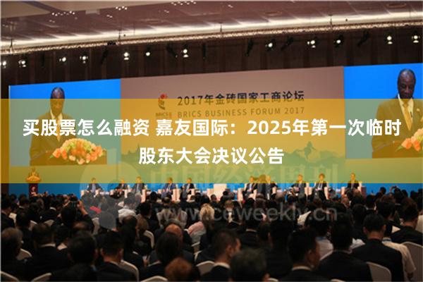 买股票怎么融资 嘉友国际：2025年第一次临时股东大会决议公告