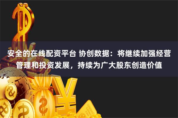 安全的在线配资平台 协创数据：将继续加强经营管理和投资发展，持续为广大股东创造价值