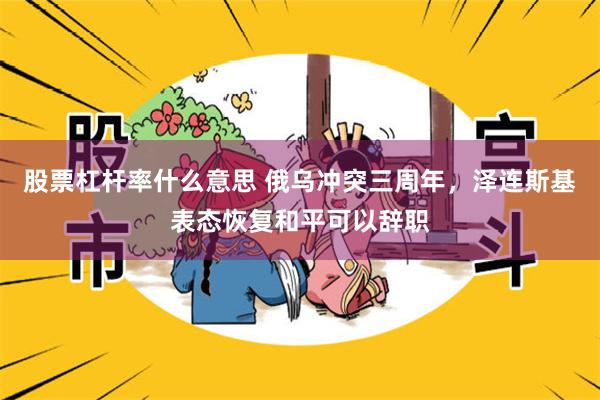 股票杠杆率什么意思 俄乌冲突三周年，泽连斯基表态恢复和平可以辞职